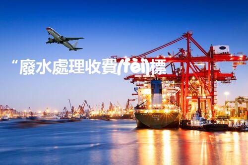 “廢水處理收費(fèi)標(biāo)準(zhǔn)合理通明，助力綠色環(huán)保事業(yè)蓬勃進(jìn)展”